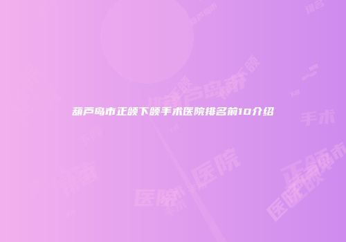 葫芦岛市正颌下颌手术医院排名前10介绍