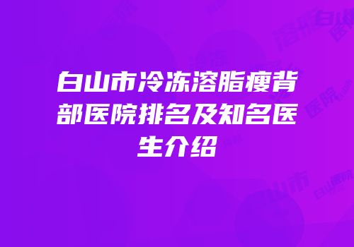 白山市冷冻溶脂瘦背部医院排名及知名医生介绍