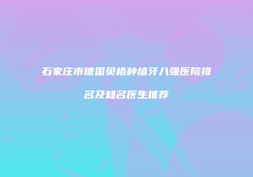 石家庄市德国贝格种植牙八强医院排名及知名医生推荐