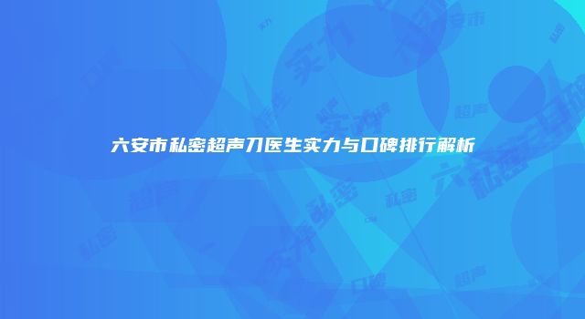 六安市私密超声刀医生实力与口碑排行解析