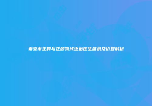 泰安市正畸与正颌领域杰出医生名录及价目解析