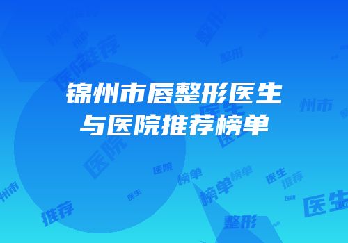 锦州市唇整形医生与医院推荐榜单