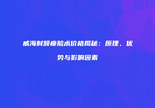 威海射频瘦脸术价格揭秘：原理、优势与影响因素
