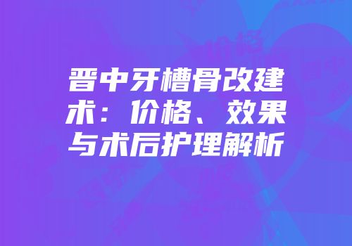 晋中牙槽骨改建术：价格、效果与术后护理解析