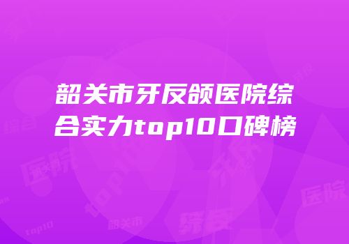 韶关市牙反颌医院综合实力top10口碑榜