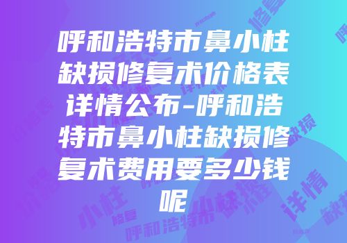 呼和浩特市鼻小柱缺损修复术价格表详情公布-呼和浩特市鼻小柱缺损修复术费用要多少钱呢