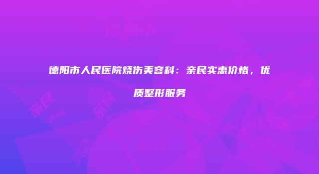 德阳市人民医院烧伤美容科：亲民实惠价格，优质整形服务