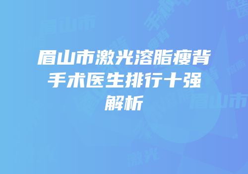 眉山市激光溶脂瘦背手术医生排行十强解析