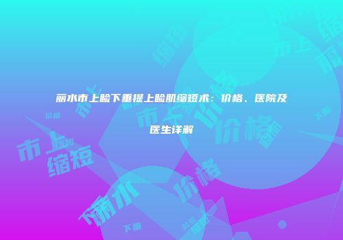 丽水市上睑下垂提上睑肌缩短术：价格、医院及医生详解