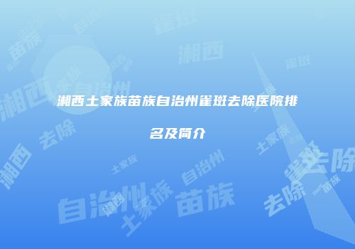 湘西土家族苗族自治州雀斑去除医院排名及简介