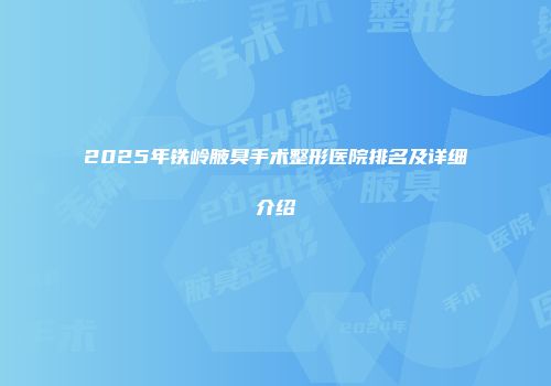 2025年铁岭腋臭手术整形医院排名及详细介绍