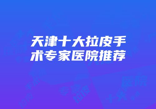 天津十大拉皮手术专家医院推荐