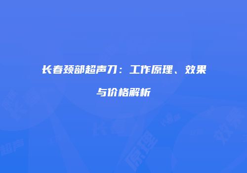 长春颈部超声刀：工作原理、效果与价格解析