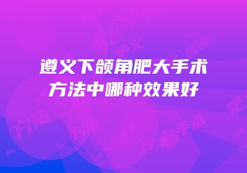 遵义下颌角肥大手术方法中哪种效果好