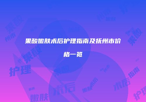 果酸嫩肤术后护理指南及抚州市价格一览