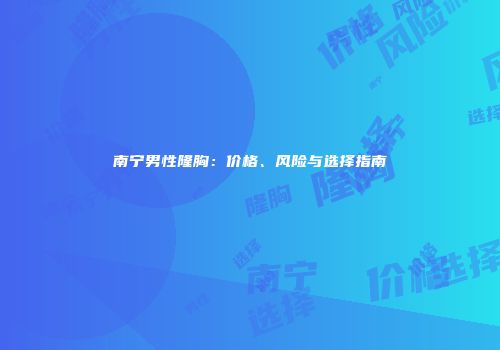 南宁男性隆胸：价格、风险与选择指南