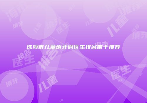珠海市儿童填牙洞医生排名前十推荐