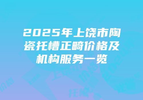 2025年上饶市陶瓷托槽正畸价格及机构服务一览