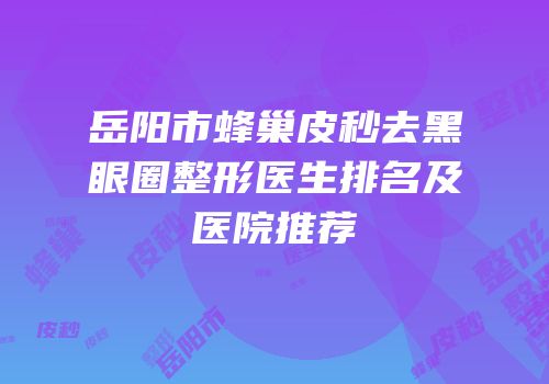 岳阳市蜂巢皮秒去黑眼圈整形医生排名及医院推荐