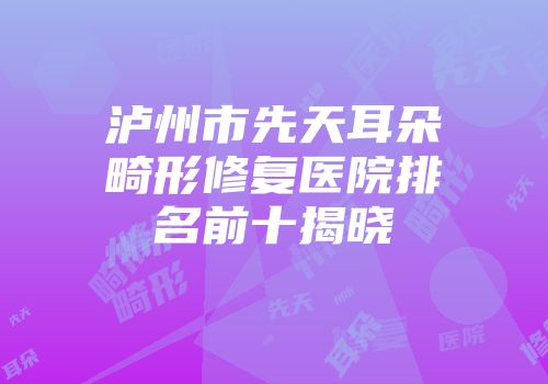 泸州市先天耳朵畸形修复医院排名前十揭晓