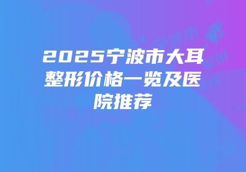 2025宁波市大耳整形价格一览及医院推荐
