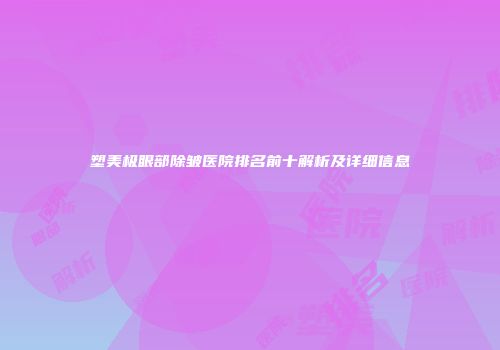 塑美极眼部除皱医院排名前十解析及详细信息