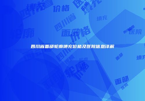 四川省面部轮廓填充价格及医院信息详解