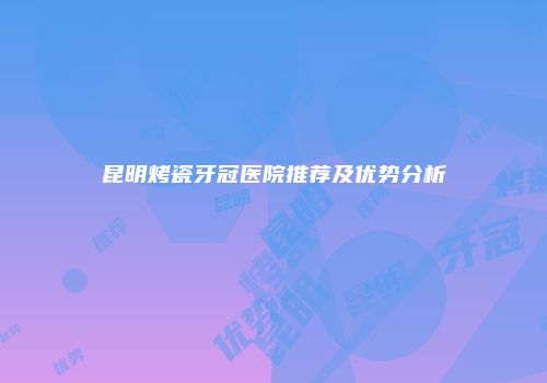 昆明烤瓷牙冠医院推荐及优势分析