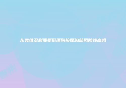 东莞维多利亚整形医院按摩胸部风险性高吗