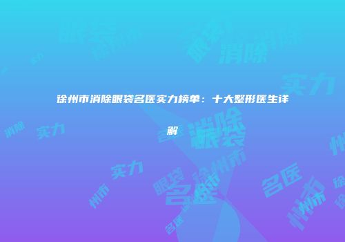 徐州市消除眼袋名医实力榜单：十大整形医生详解