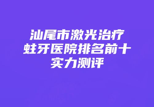 汕尾市激光治疗蛀牙医院排名前十实力测评