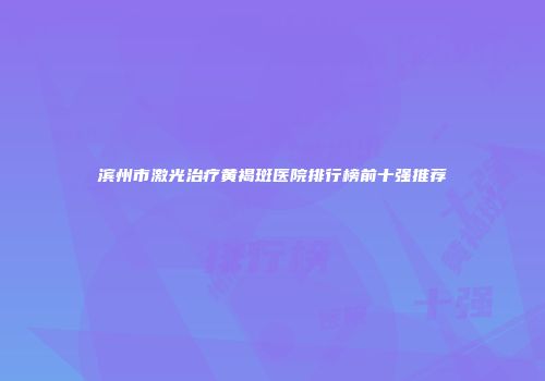 滨州市激光治疗黄褐斑医院排行榜前十强推荐