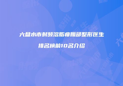 六盘水市射频溶脂瘦腹部整形医生排名榜前10名介绍