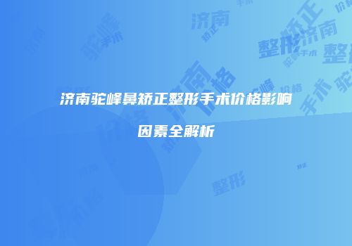 济南驼峰鼻矫正整形手术价格影响因素全解析