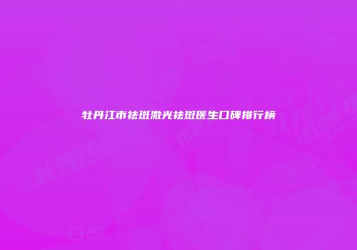 牡丹江市祛斑激光祛斑医生口碑排行榜