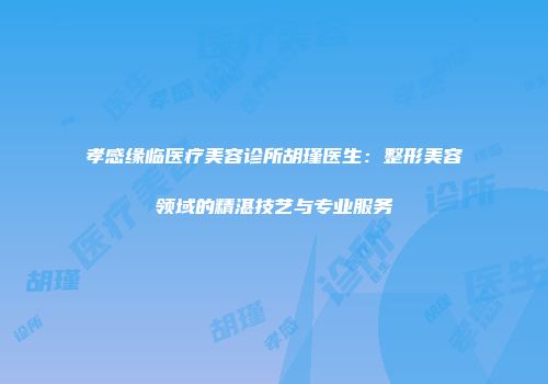 孝感缘临医疗美容诊所胡瑾医生：整形美容领域的精湛技艺与专业服务