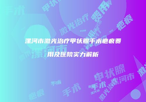漯河市激光治疗甲状腺手术疤痕费用及医院实力解析