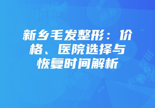 新乡毛发整形：价格、医院选择与恢复时间解析