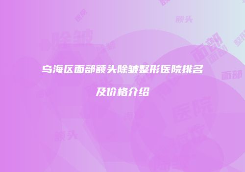 乌海区面部额头除皱整形医院排名及价格介绍