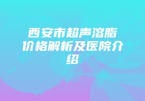 西安市超声溶脂价格解析及医院介绍
