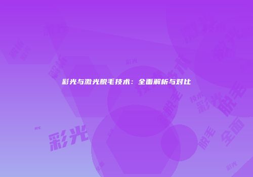 彩光与激光脱毛技术：全面解析与对比
