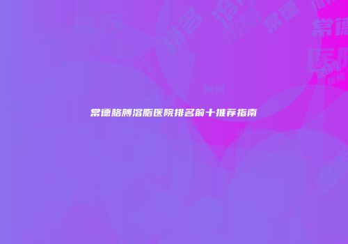 常德胳膊溶脂医院排名前十推荐指南