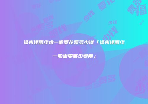 福州埋眼线术一般要花费多少钱「福州埋眼线一般需要多少费用」