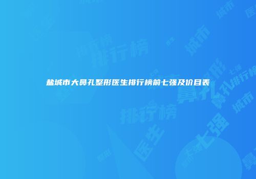 盐城市大鼻孔整形医生排行榜前七强及价目表