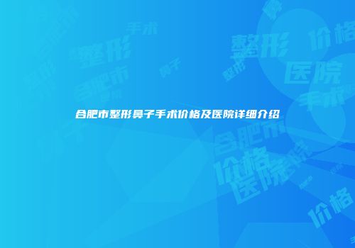 合肥市整形鼻子手术价格及医院详细介绍