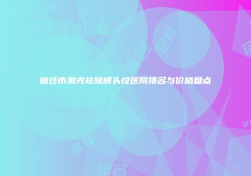 宿迁市激光祛除额头纹医院排名与价格盘点