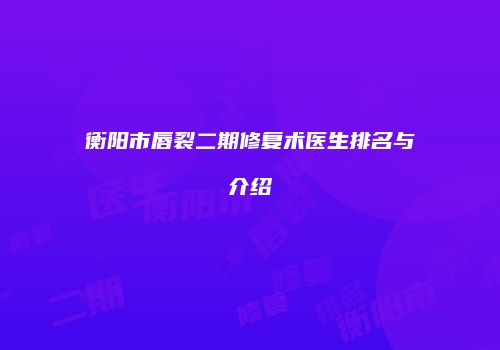 衡阳市唇裂二期修复术医生排名与介绍