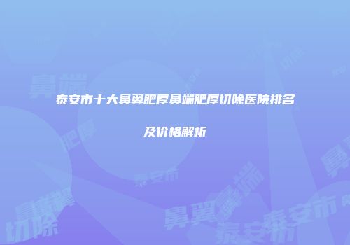 泰安市十大鼻翼肥厚鼻端肥厚切除医院排名及价格解析