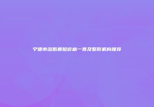 宁德市溶脂瘦脸价格一览及整形机构推荐