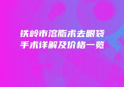 铁岭市溶脂术去眼袋手术详解及价格一览